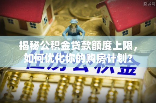 望德堂区揭秘公积金贷款额度上限，如何优化你的购房计划？
