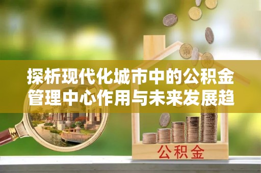 望德堂区探析现代化城市中的公积金管理中心作用与未来发展趋势