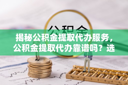 望德堂区揭秘公积金提取代办服务，公积金提取代办靠谱吗？选择需谨慎