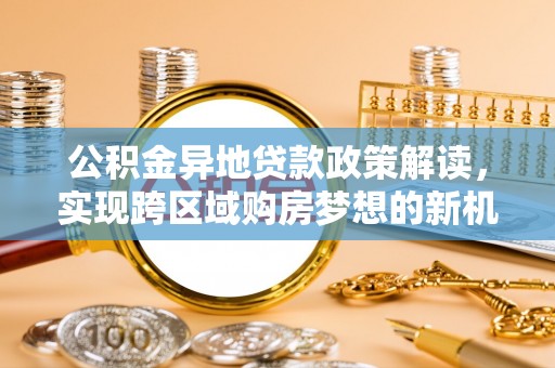 望德堂区公积金异地贷款政策解读，实现跨区域购房梦想的新机遇