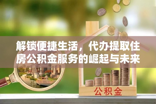 望德堂区解锁便捷生活，代办提取住房公积金服务的崛起与未来