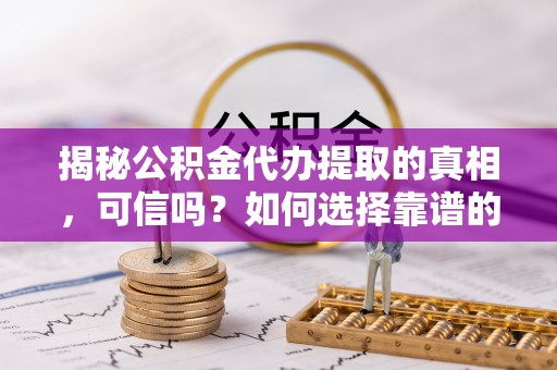 望德堂区揭秘公积金代办提取的真相，可信吗？如何选择靠谱的服务商？