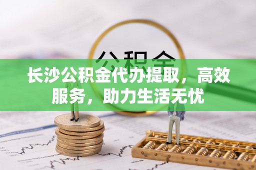 望德堂区长沙公积金代办提取，高效服务，助力生活无忧