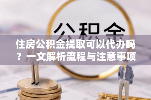 望德堂区住房公积金提取可以代办吗？一文解析流程与注意事项