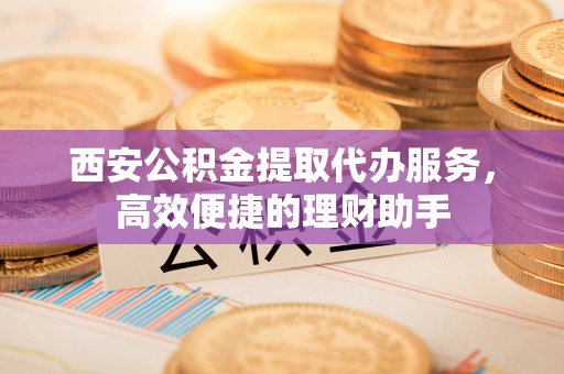 望德堂区西安公积金提取代办服务，高效便捷的理财助手