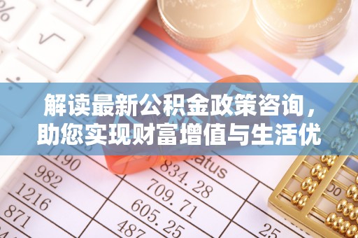 望德堂区解读最新公积金政策咨询，助您实现财富增值与生活优化