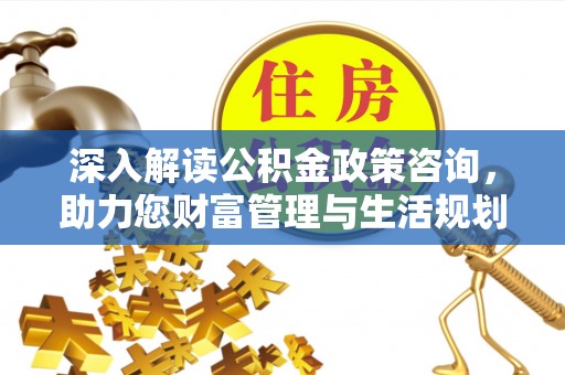 望德堂区深入解读公积金政策咨询，助力您财富管理与生活规划