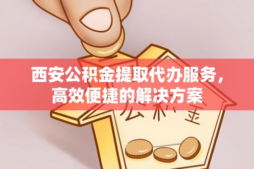 望德堂区西安公积金提取代办服务，高效便捷的解决方案