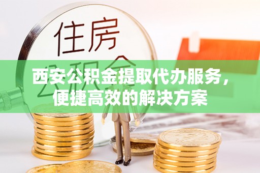 望德堂区西安公积金提取代办服务，便捷高效的解决方案