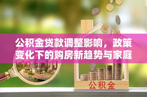 望德堂区公积金贷款调整影响，政策变化下的购房新趋势与家庭财务规划