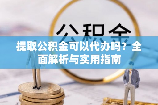 望德堂区提取公积金可以代办吗？全面解析与实用指南