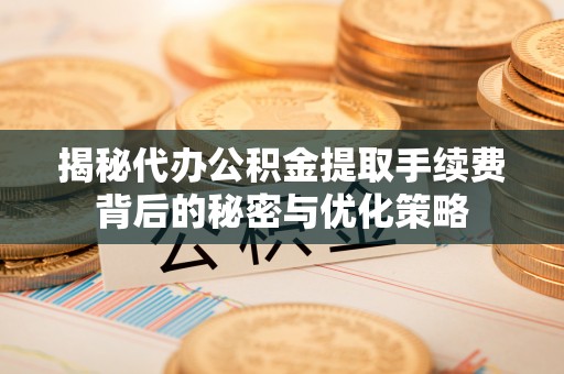 望德堂区揭秘代办公积金提取手续费背后的秘密与优化策略