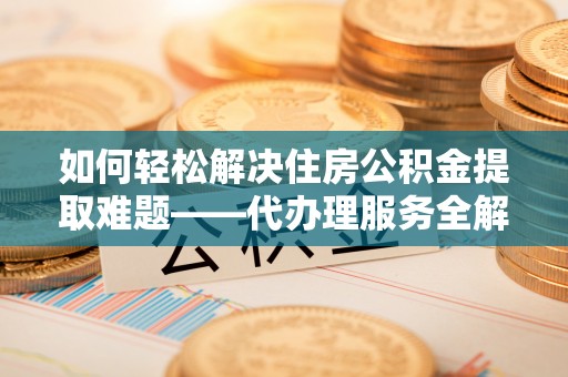 望德堂区如何轻松解决住房公积金提取难题——代办理服务全解析