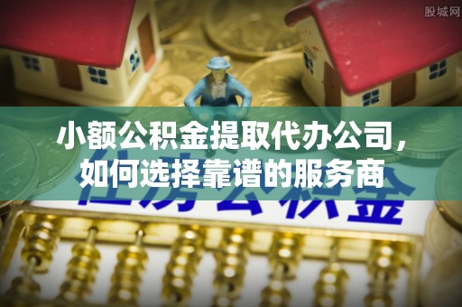 望德堂区小额公积金提取代办公司，如何选择靠谱的服务商