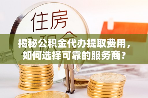 望德堂区揭秘公积金代办提取费用，如何选择可靠的服务商？