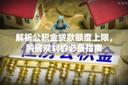 望德堂区解析公积金贷款额度上限，购房规划的必备指南
