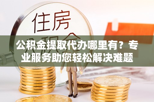 望德堂区公积金提取代办哪里有？专业服务助您轻松解决难题