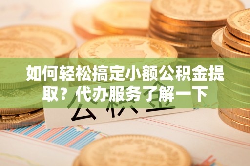 望德堂区如何轻松搞定小额公积金提取？代办服务了解一下