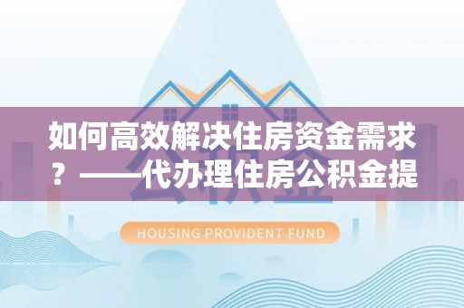 望德堂区如何高效解决住房资金需求？——代办理住房公积金提取服务全解析