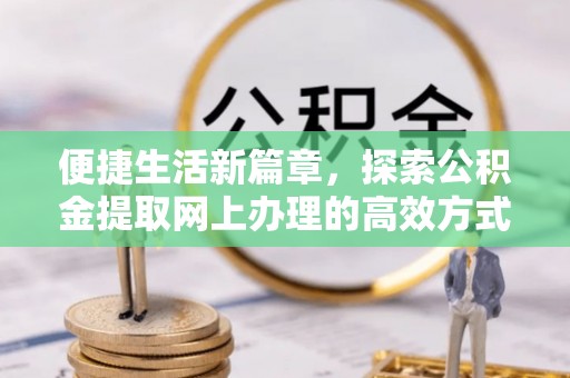 望德堂区便捷生活新篇章，探索公积金提取网上办理的高效方式