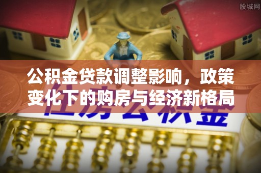 望德堂区公积金贷款调整影响，政策变化下的购房与经济新格局