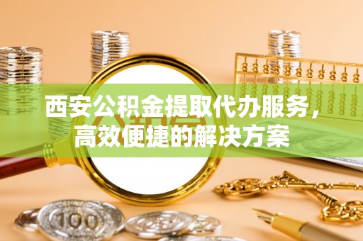 望德堂区西安公积金提取代办服务，高效便捷的解决方案