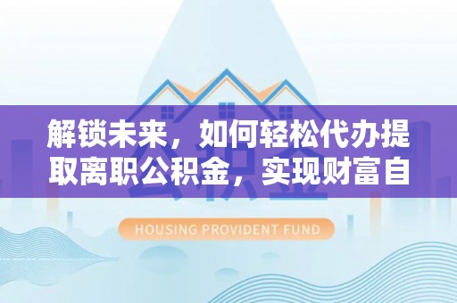 望德堂区解锁未来，如何轻松代办提取离职公积金，实现财富自由的第一步