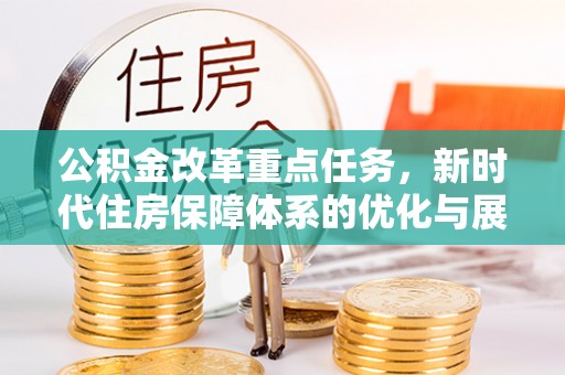 望德堂区公积金改革重点任务，新时代住房保障体系的优化与展望