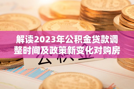 望德堂区解读2023年公积金贷款调整时间及政策新变化对购房的影响
