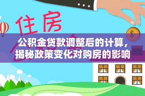 望德堂区公积金贷款调整后的计算，揭秘政策变化对购房的影响