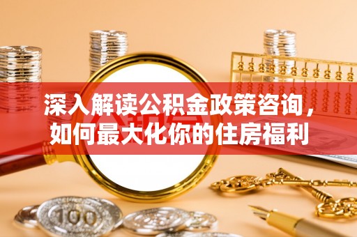 望德堂区深入解读公积金政策咨询，如何最大化你的住房福利