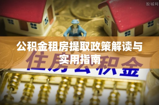望德堂区公积金租房提取政策解读与实用指南