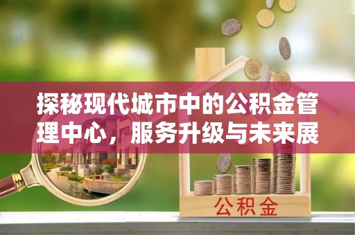 望德堂区探秘现代城市中的公积金管理中心，服务升级与未来展望