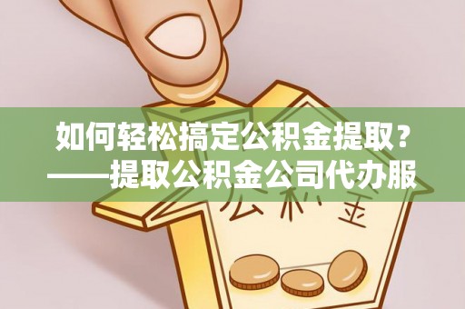 望德堂区如何轻松搞定公积金提取？——提取公积金公司代办服务全解析