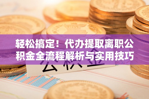 望德堂区轻松搞定！代办提取离职公积金全流程解析与实用技巧