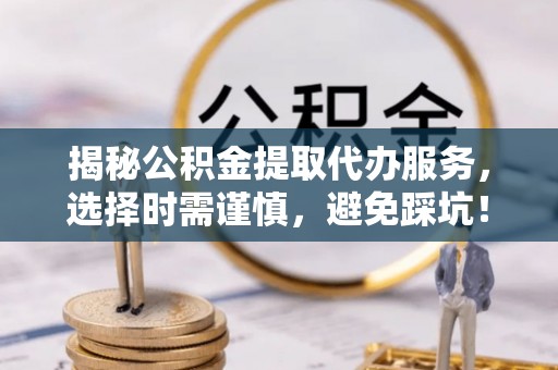 望德堂区揭秘公积金提取代办服务，选择时需谨慎，避免踩坑！