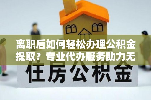 望德堂区离职后如何轻松办理公积金提取？专业代办服务助力无忧
