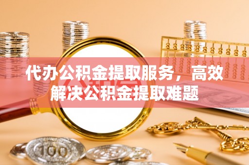 望德堂区代办公积金提取服务，高效解决公积金提取难题