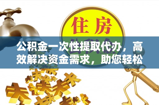 望德堂区公积金一次性提取代办，高效解决资金需求，助您轻松应对生活难题