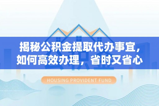 望德堂区揭秘公积金提取代办事宜，如何高效办理，省时又省心？