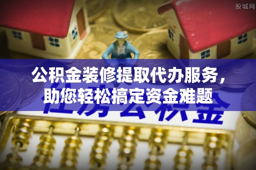 望德堂区公积金装修提取代办服务，助您轻松搞定资金难题