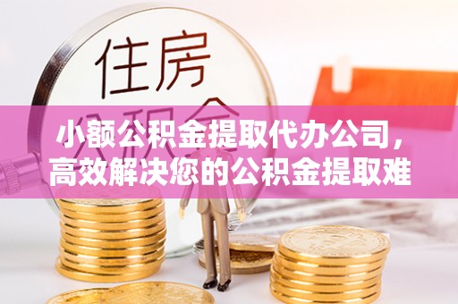 望德堂区小额公积金提取代办公司，高效解决您的公积金提取难题