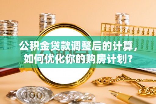 望德堂区公积金贷款调整后的计算，如何优化你的购房计划？