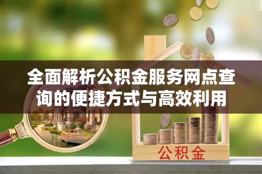 望德堂区全面解析公积金服务网点查询的便捷方式与高效利用