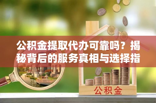 望德堂区公积金提取代办可靠吗？揭秘背后的服务真相与选择指南
