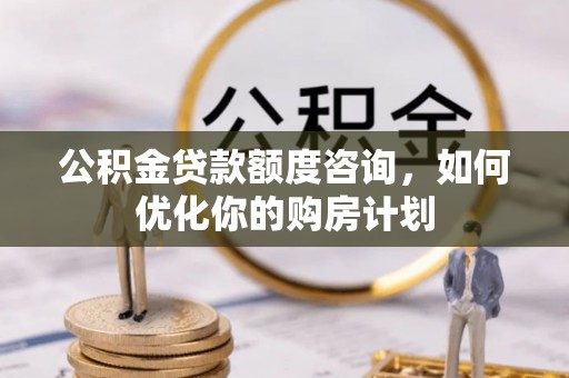 望德堂区公积金贷款额度咨询，如何优化你的购房计划