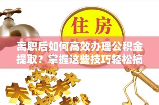 望德堂区离职后如何高效办理公积金提取？掌握这些技巧轻松搞定