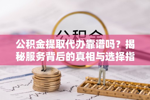 望德堂区公积金提取代办靠谱吗？揭秘服务背后的真相与选择指南