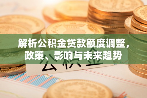 望德堂区解析公积金贷款额度调整，政策、影响与未来趋势
