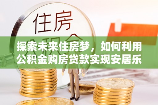 望德堂区探索未来住房梦，如何利用公积金购房贷款实现安居乐业
